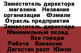 Заместитель директора магазина › Название организации ­ Фэмили › Отрасль предприятия ­ Заместитель директора › Минимальный оклад ­ 26 000 - Все города Работа » Вакансии   . Дагестан респ.,Южно-Сухокумск г.